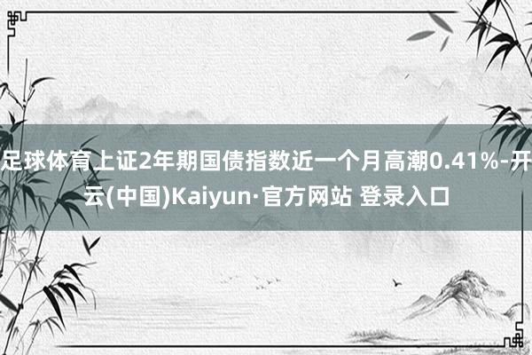 足球体育上证2年期国债指数近一个月高潮0.41%-开云(中国)Kaiyun·官方网站 登录入口