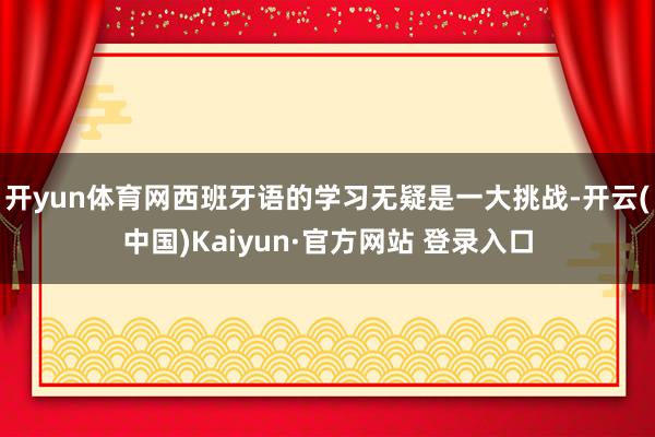 开yun体育网西班牙语的学习无疑是一大挑战-开云(中国)Kaiyun·官方网站 登录入口