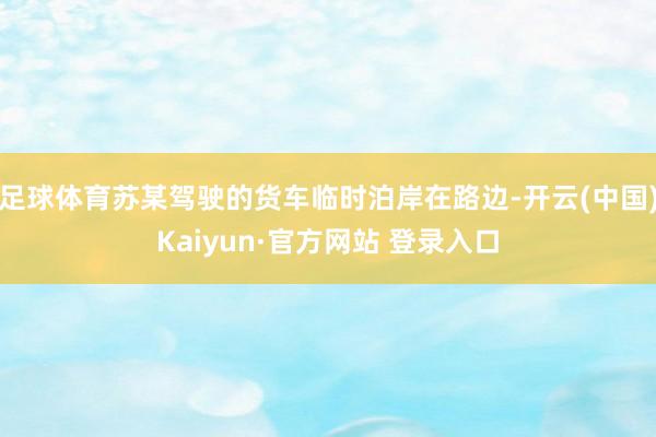 足球体育苏某驾驶的货车临时泊岸在路边-开云(中国)Kaiyun·官方网站 登录入口