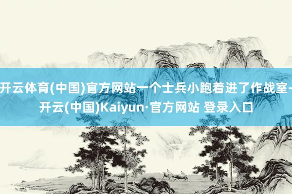 开云体育(中国)官方网站一个士兵小跑着进了作战室-开云(中国)Kaiyun·官方网站 登录入口
