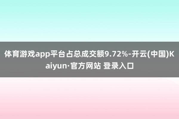 体育游戏app平台占总成交额9.72%-开云(中国)Kaiyun·官方网站 登录入口