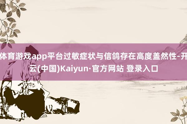 体育游戏app平台过敏症状与信鸽存在高度盖然性-开云(中国)Kaiyun·官方网站 登录入口