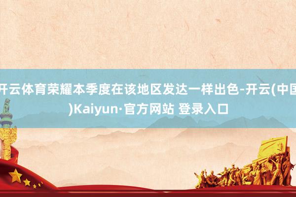 开云体育荣耀本季度在该地区发达一样出色-开云(中国)Kaiyun·官方网站 登录入口