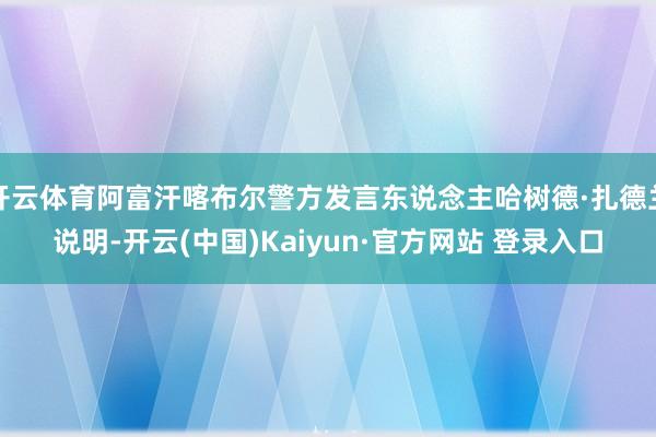 开云体育阿富汗喀布尔警方发言东说念主哈树德·扎德兰说明-开云(中国)Kaiyun·官方网站 登录入口