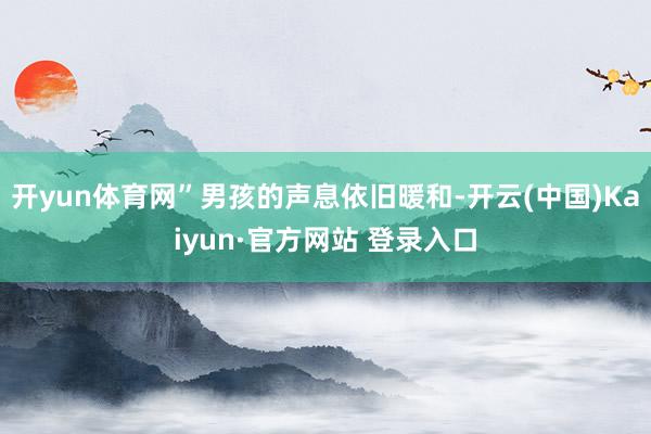 开yun体育网”男孩的声息依旧暖和-开云(中国)Kaiyun·官方网站 登录入口