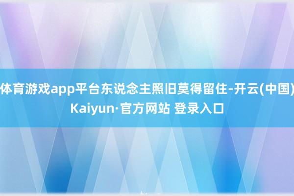 体育游戏app平台东说念主照旧莫得留住-开云(中国)Kaiyun·官方网站 登录入口
