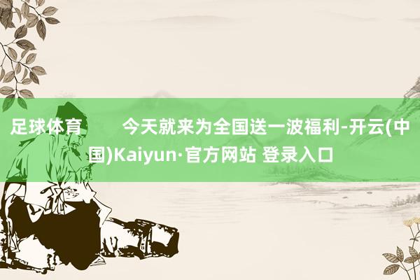 足球体育        今天就来为全国送一波福利-开云(中国)Kaiyun·官方网站 登录入口