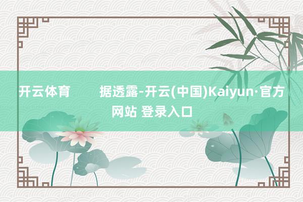 开云体育        据透露-开云(中国)Kaiyun·官方网站 登录入口