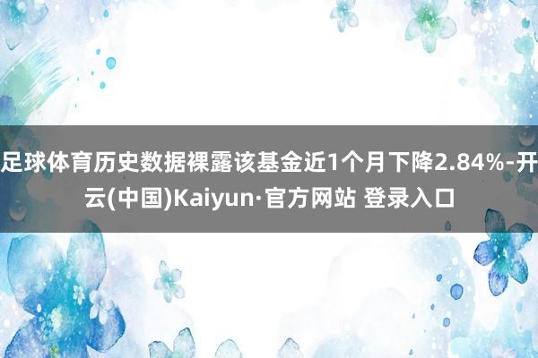 足球体育历史数据裸露该基金近1个月下降2.84%-开云(中国)Kaiyun·官方网站 登录入口