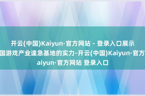 开云(中国)Kaiyun·官方网站 - 登录入口展示了成皆行为中国游戏产业遑急基地的实力-开云(中国)Kaiyun·官方网站 登录入口