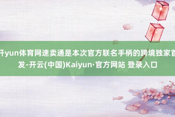 开yun体育网速卖通是本次官方联名手柄的跨境独家首发-开云(中国)Kaiyun·官方网站 登录入口