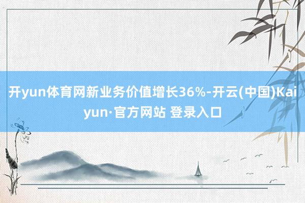 开yun体育网新业务价值增长36%-开云(中国)Kaiyun·官方网站 登录入口