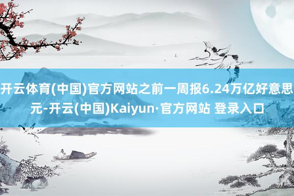 开云体育(中国)官方网站之前一周报6.24万亿好意思元-开云(中国)Kaiyun·官方网站 登录入口