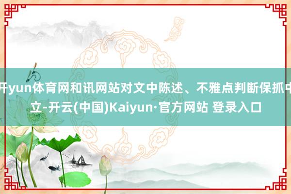 开yun体育网和讯网站对文中陈述、不雅点判断保抓中立-开云(中国)Kaiyun·官方网站 登录入口