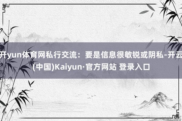 开yun体育网私行交流:要是信息很敏锐或阴私-开云(中国)Kaiyun·官方网站 登录入口