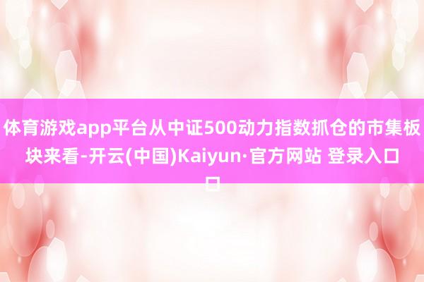体育游戏app平台从中证500动力指数抓仓的市集板块来看-开云(中国)Kaiyun·官方网站 登录入口