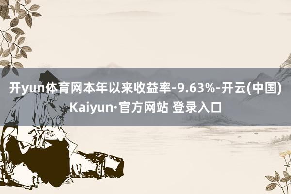 开yun体育网本年以来收益率-9.63%-开云(中国)Kaiyun·官方网站 登录入口