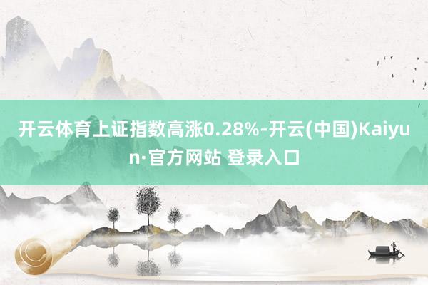 开云体育上证指数高涨0.28%-开云(中国)Kaiyun·官方网站 登录入口