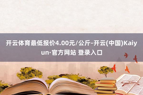开云体育最低报价4.00元/公斤-开云(中国)Kaiyun·官方网站 登录入口