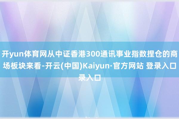 开yun体育网从中证香港300通讯事业指数捏仓的商场板块来看-开云(中国)Kaiyun·官方网站 登录入口
