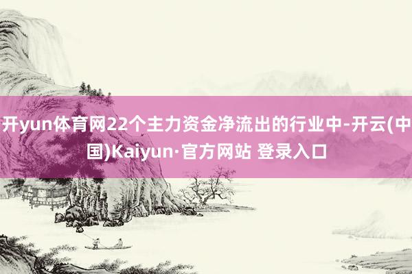 开yun体育网22个主力资金净流出的行业中-开云(中国)Kaiyun·官方网站 登录入口