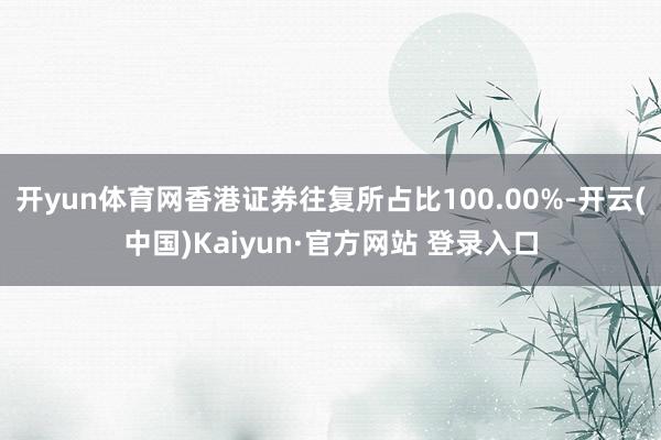 开yun体育网香港证券往复所占比100.00%-开云(中国)Kaiyun·官方网站 登录入口