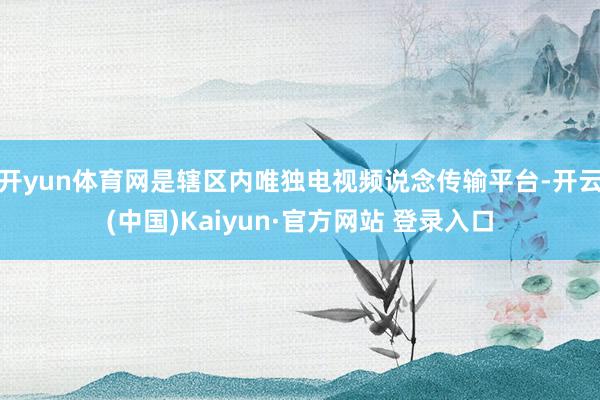 开yun体育网是辖区内唯独电视频说念传输平台-开云(中国)Kaiyun·官方网站 登录入口