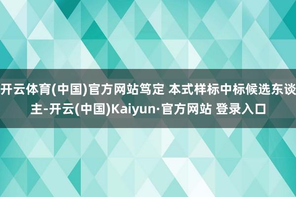 开云体育(中国)官方网站笃定 本式样标中标候选东谈主-开云(中国)Kaiyun·官方网站 登录入口