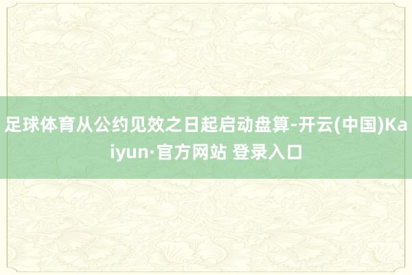 足球体育从公约见效之日起启动盘算-开云(中国)Kaiyun·官方网站 登录入口
