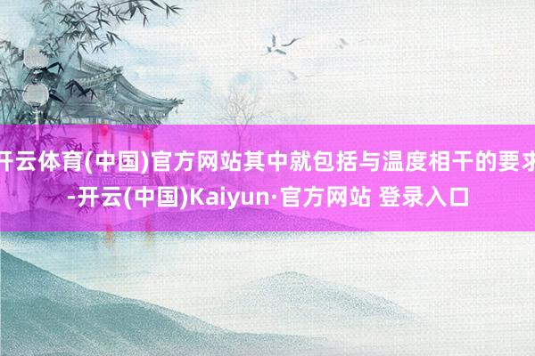 开云体育(中国)官方网站其中就包括与温度相干的要求-开云(中国)Kaiyun·官方网站 登录入口