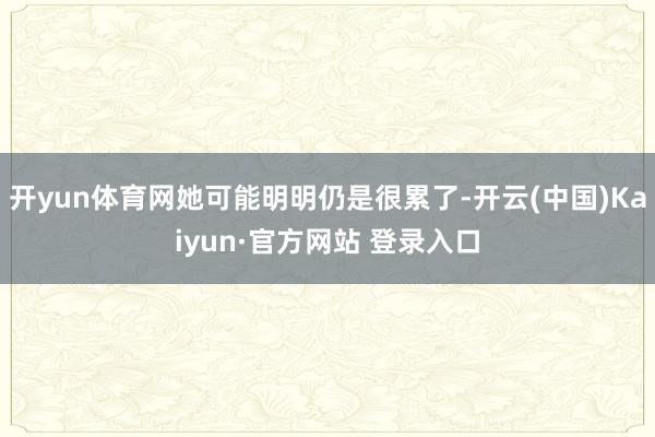 开yun体育网她可能明明仍是很累了-开云(中国)Kaiyun·官方网站 登录入口