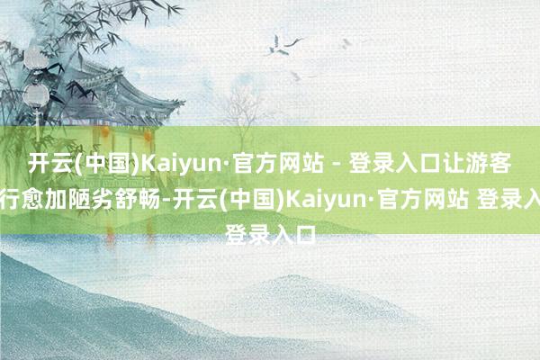开云(中国)Kaiyun·官方网站 - 登录入口让游客出行愈加陋劣舒畅-开云(中国)Kaiyun·官方网站 登录入口