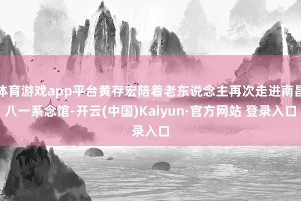 体育游戏app平台黄存宏陪着老东说念主再次走进南昌八一系念馆-开云(中国)Kaiyun·官方网站 登录入口