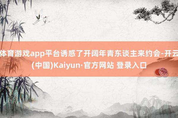 体育游戏app平台诱惑了开阔年青东谈主来约会-开云(中国)Kaiyun·官方网站 登录入口
