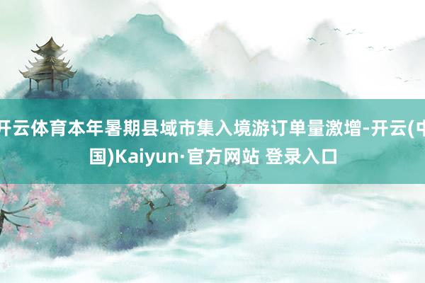 开云体育本年暑期县域市集入境游订单量激增-开云(中国)Kaiyun·官方网站 登录入口