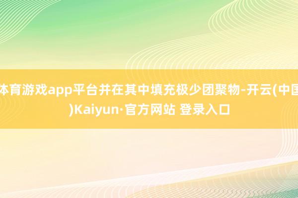 体育游戏app平台并在其中填充极少团聚物-开云(中国)Kaiyun·官方网站 登录入口
