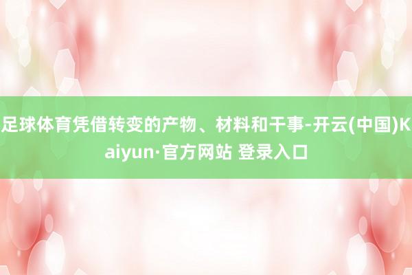 足球体育凭借转变的产物、材料和干事-开云(中国)Kaiyun·官方网站 登录入口