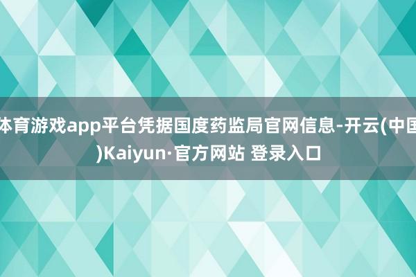 体育游戏app平台凭据国度药监局官网信息-开云(中国)Kaiyun·官方网站 登录入口