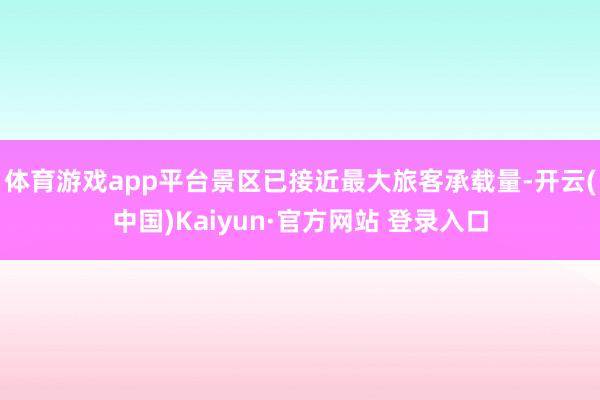 体育游戏app平台景区已接近最大旅客承载量-开云(中国)Kaiyun·官方网站 登录入口