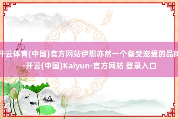 开云体育(中国)官方网站伊想亦然一个备受宠爱的品牌-开云(中国)Kaiyun·官方网站 登录入口