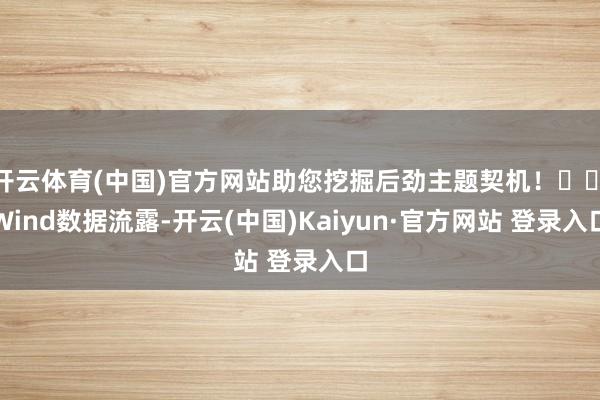 开云体育(中国)官方网站助您挖掘后劲主题契机！		　　Wind数据流露-开云(中国)Kaiyun·官方网站 登录入口