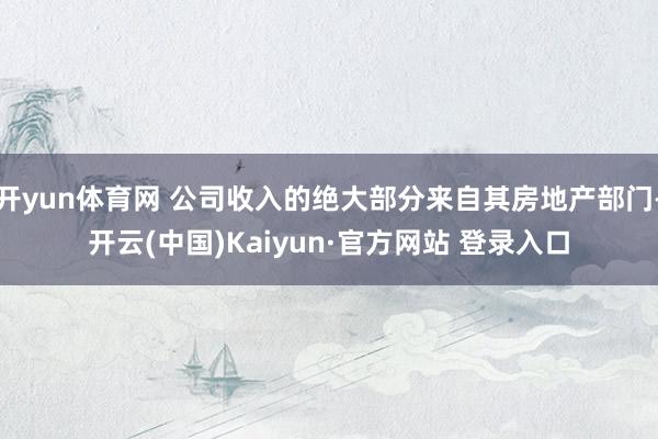 开yun体育网 公司收入的绝大部分来自其房地产部门-开云(中国)Kaiyun·官方网站 登录入口