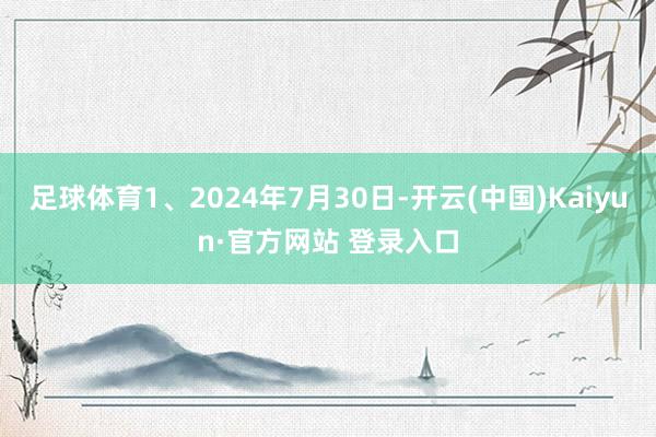 足球体育1、2024年7月30日-开云(中国)Kaiyun·官方网站 登录入口