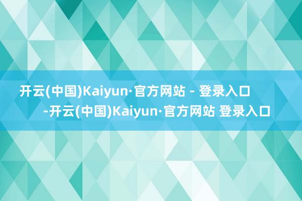 开云(中国)Kaiyun·官方网站 - 登录入口 -开云(中国)Kaiyun·官方网站 登录入口