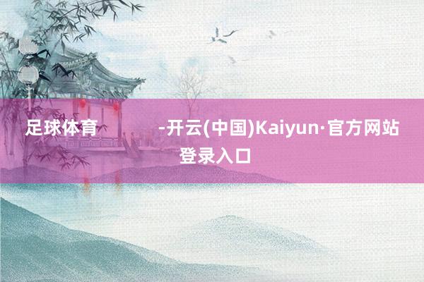 足球体育 -开云(中国)Kaiyun·官方网站 登录入口