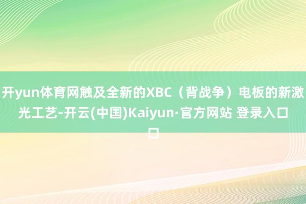 开yun体育网触及全新的XBC（背战争）电板的新激光工艺-开云(中国)Kaiyun·官方网站 登录入口
