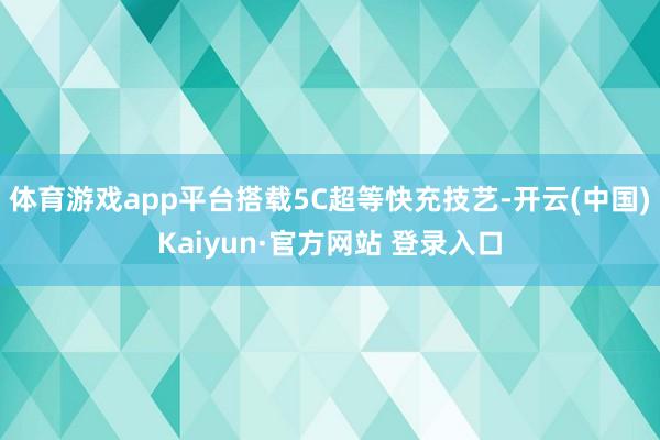 体育游戏app平台搭载5C超等快充技艺-开云(中国)Kaiyun·官方网站 登录入口