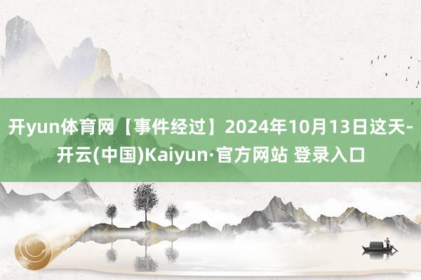 开yun体育网【事件经过】2024年10月13日这天-开云(中国)Kaiyun·官方网站 登录入口