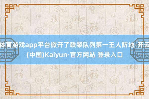 体育游戏app平台掀开了联黎队列第一王人防地-开云(中国)Kaiyun·官方网站 登录入口