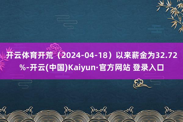 开云体育开荒（2024-04-18）以来薪金为32.72%-开云(中国)Kaiyun·官方网站 登录入口